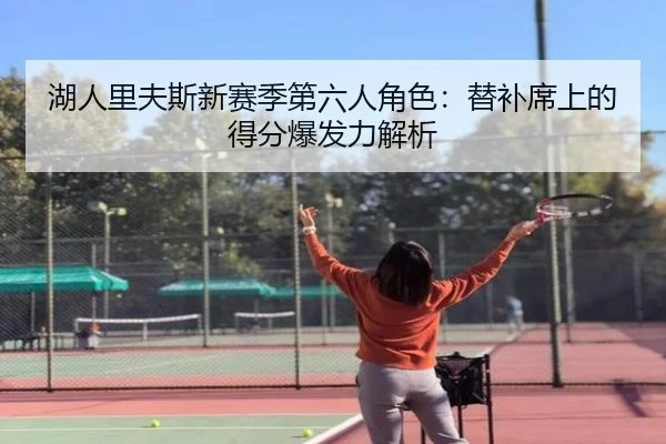 湖人里夫斯新赛季第六人角色：替补席上的得分爆发力解析