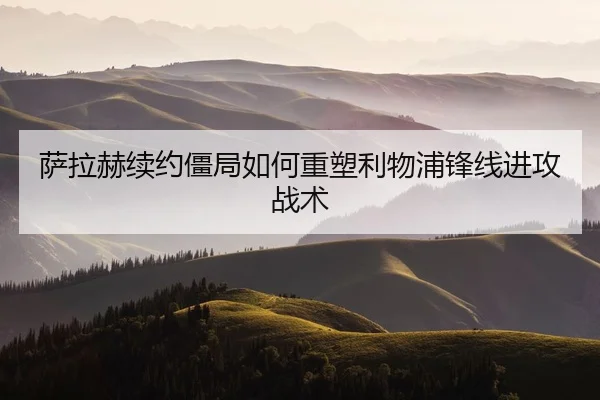 萨拉赫续约僵局如何重塑利物浦锋线进攻战术