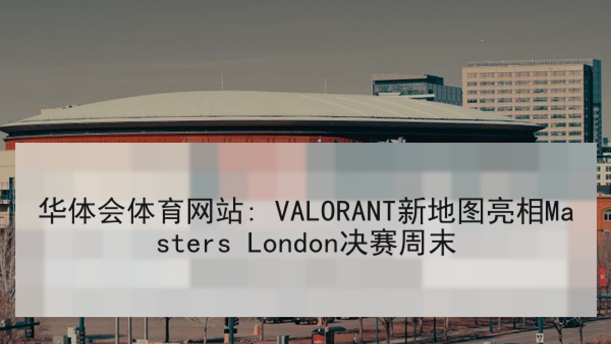 华体会体育网站: VALORANT新地图亮相Masters London决赛周末