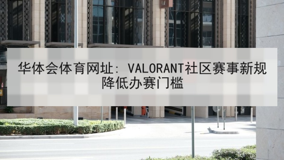华体会体育网址: VALORANT社区赛事新规降低办赛门槛