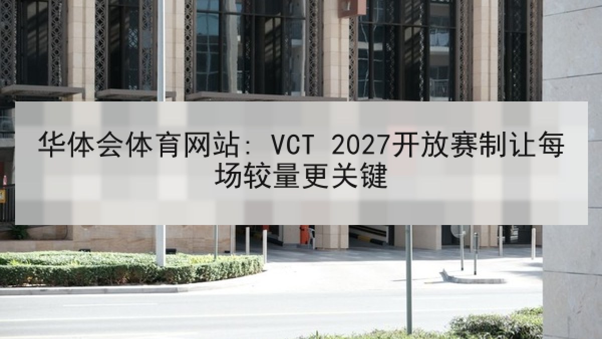 华体会体育网站: VCT 2027开放赛制让每场较量更关键