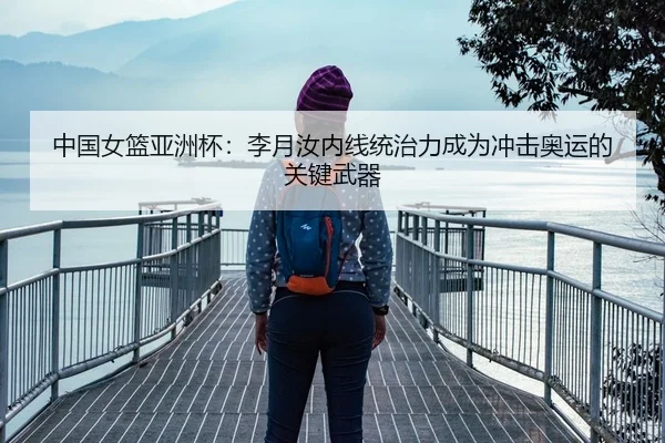 中国女篮亚洲杯：李月汝内线统治力成为冲击奥运的关键武器