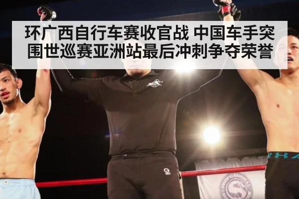 环广西自行车赛收官战 中国车手突围世巡赛亚洲站最后冲刺争夺荣誉