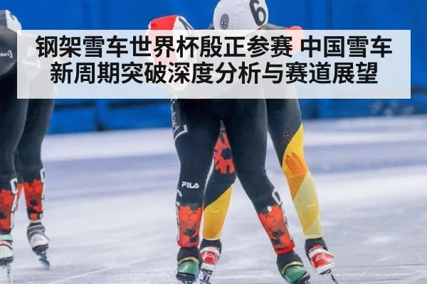 钢架雪车世界杯殷正参赛 中国雪车新周期突破深度分析与赛道展望