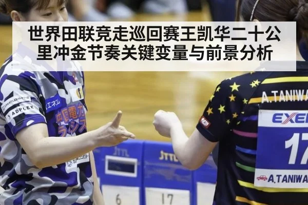 世界田联竞走巡回赛王凯华二十公里冲金节奏关键变量与前景分析